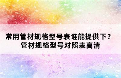 常用管材规格型号表谁能提供下？ 管材规格型号对照表高清